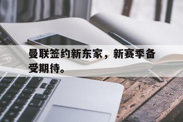 合乐彩票官网登录-曼联签约新东家，新赛季备受期待。