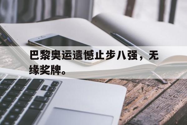 合乐彩票网页版-巴黎奥运遗憾止步八强，无缘奖牌。