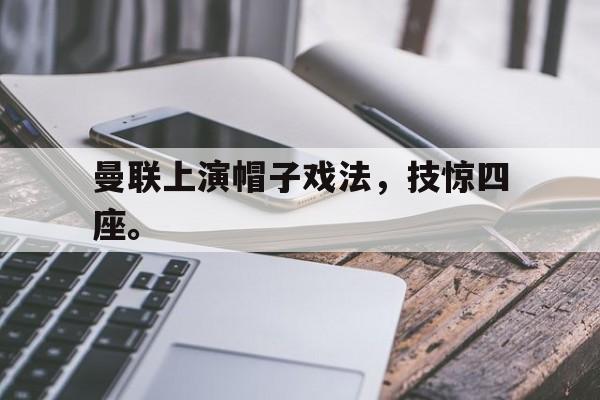 合乐彩票官网登录-曼联上演帽子戏法，技惊四座。