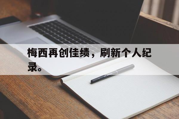 合乐彩票官网登录-梅西再创佳绩，刷新个人纪录。
