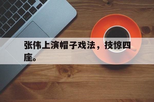 合乐彩官方网址-张伟上演帽子戏法，技惊四座。