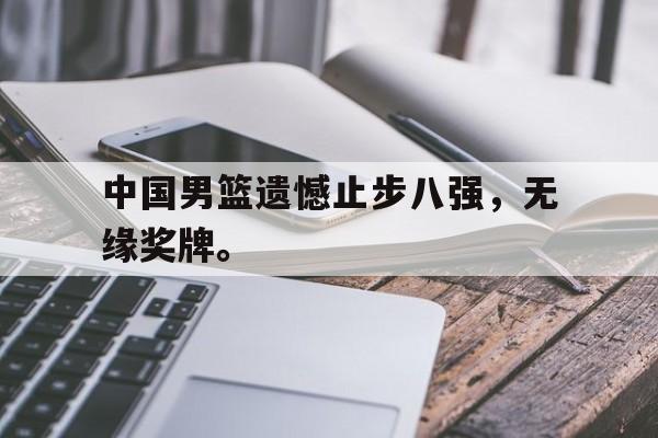 合乐彩官方网址-中国男篮遗憾止步八强，无缘奖牌。