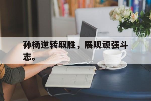 合乐彩票官网登录-孙杨逆转取胜，展现顽强斗志。