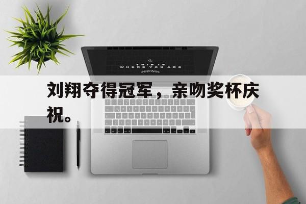 合乐彩票网页版-刘翔夺得冠军，亲吻奖杯庆祝。