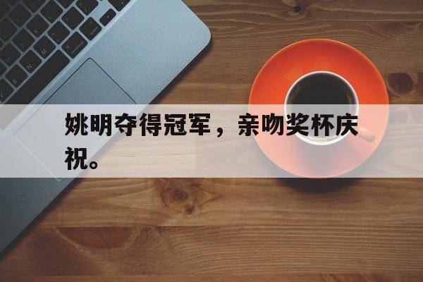 合乐彩官方网址-姚明夺得冠军，亲吻奖杯庆祝。
