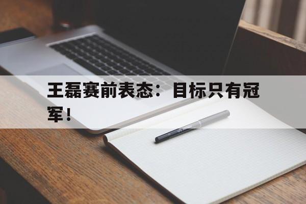 合乐彩票网页版-王磊赛前表态：目标只有冠军！