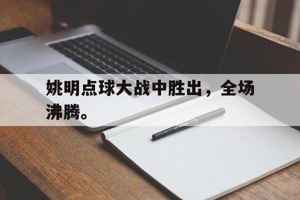 合乐彩票网页版-姚明点球大战中胜出，全场沸腾。