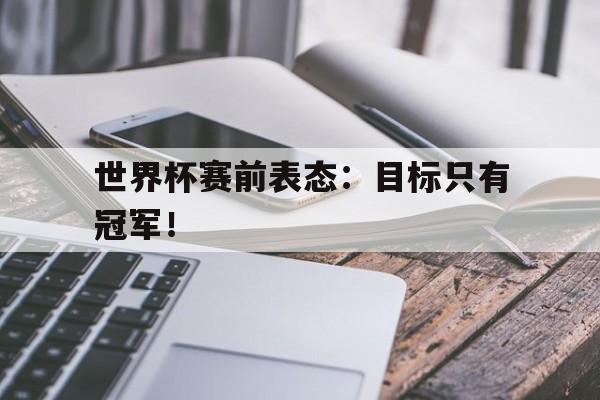 合乐彩票网页版-世界杯赛前表态：目标只有冠军！