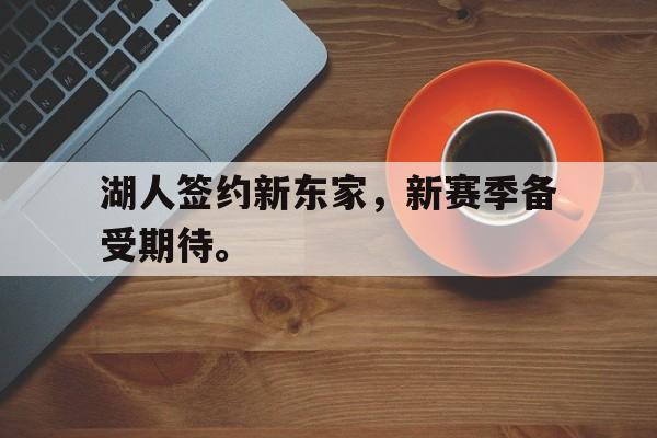 合乐彩票官网登录-湖人签约新东家，新赛季备受期待。