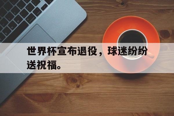 合乐彩票网页版-世界杯宣布退役，球迷纷纷送祝福。