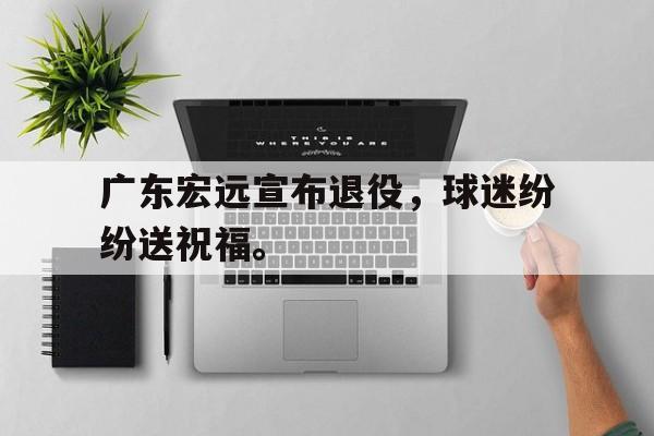 合乐彩票官网登录-广东宏远宣布退役，球迷纷纷送祝福。