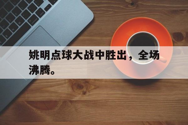 合乐彩票官网登录-姚明点球大战中胜出，全场沸腾。
