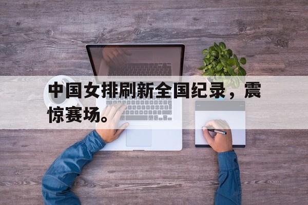 合乐彩票网页版-中国女排刷新全国纪录，震惊赛场。