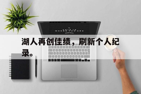 合乐彩官方网址-湖人再创佳绩，刷新个人纪录。