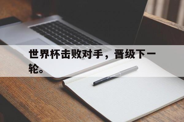 合乐彩官方网址-世界杯击败对手，晋级下一轮。
