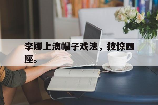 合乐彩票网页版-李娜上演帽子戏法，技惊四座。