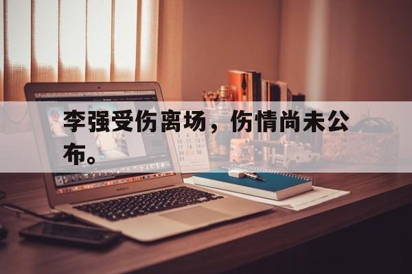 合乐彩票网页版-李强受伤离场，伤情尚未公布。
