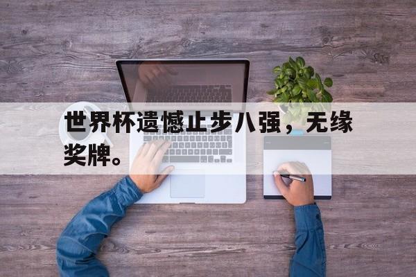 合乐彩票官网登录-世界杯遗憾止步八强，无缘奖牌。