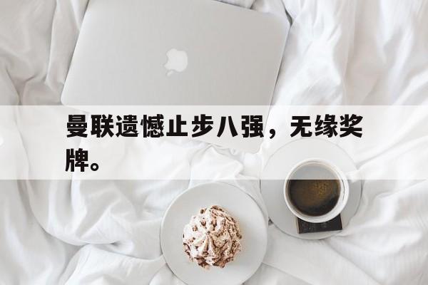 合乐彩官方网址-曼联遗憾止步八强，无缘奖牌。