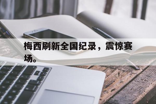 合乐彩票网页版-梅西刷新全国纪录，震惊赛场。