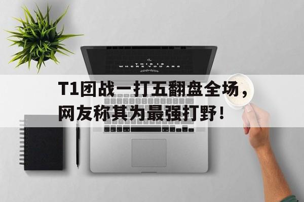 T1团战一打五翻盘全场，网友称其为最强打野！