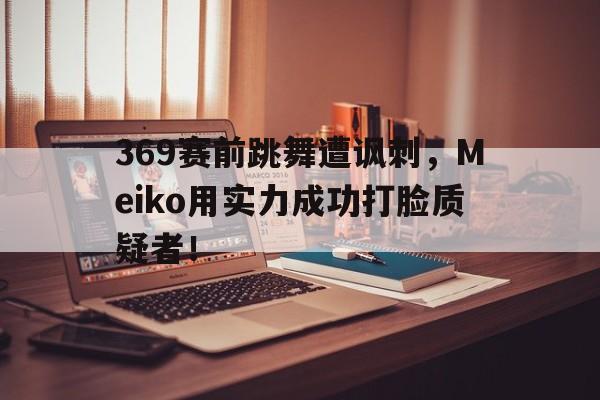 合乐彩票网页版-369赛前跳舞遭讽刺，Meiko用实力成功打脸质疑者！