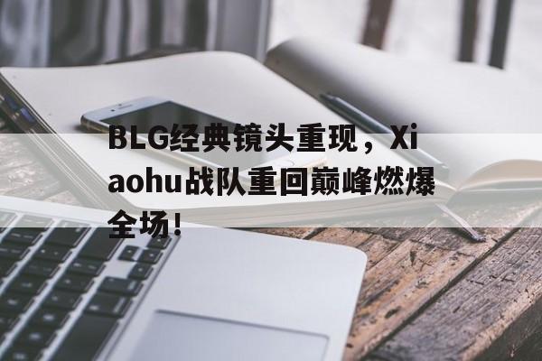BLG经典镜头重现，Xiaohu战队重回巅峰燃爆全场！