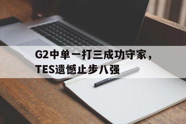 G2中单一打三成功守家，TES遗憾止步八强