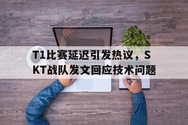 T1比赛延迟引发热议，SKT战队发文回应技术问题