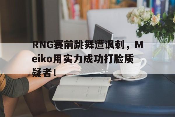 合乐彩票官网登录-RNG赛前跳舞遭讽刺，Meiko用实力成功打脸质疑者！