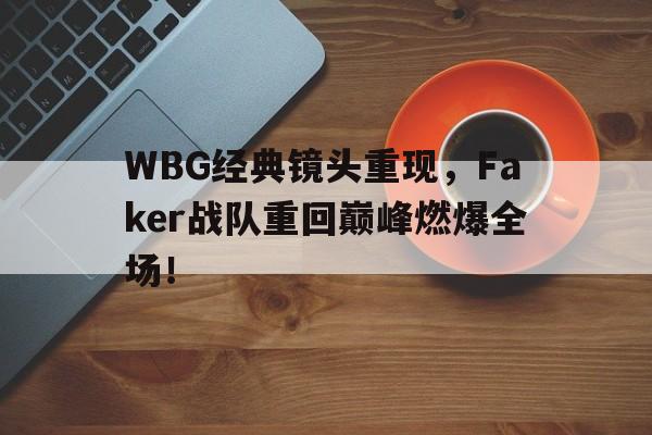 WBG经典镜头重现，Faker战队重回巅峰燃爆全场！