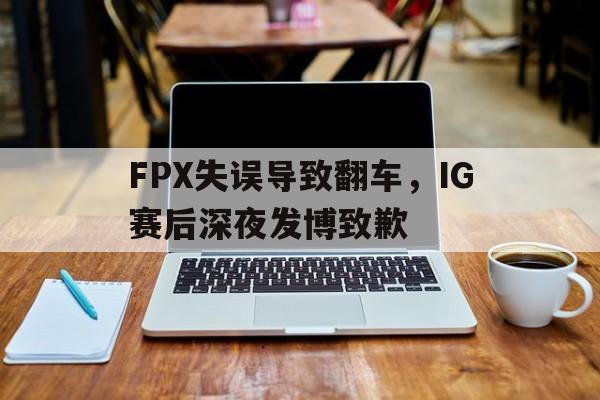 FPX失误导致翻车，IG赛后深夜发博致歉