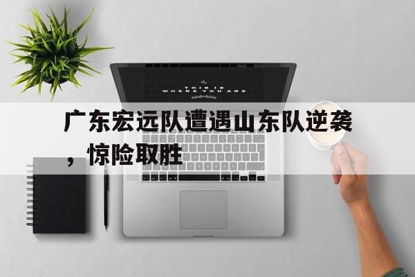 广东宏远队遭遇山东队逆袭，惊险取胜