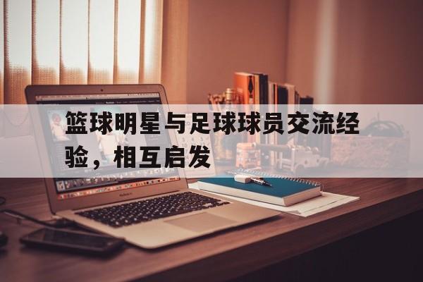 篮球明星与足球球员交流经验，相互启发