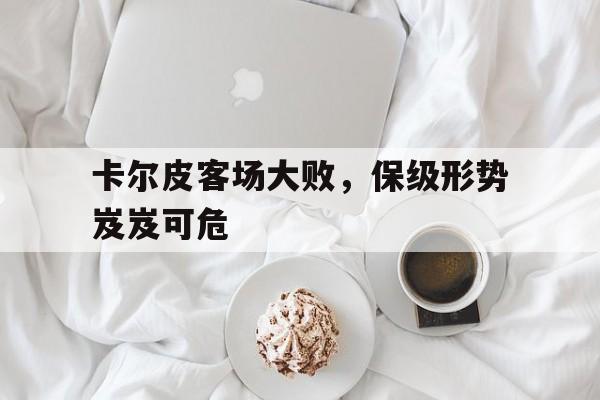 卡尔皮客场大败，保级形势岌岌可危