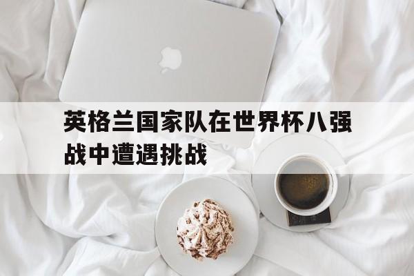 英格兰国家队在世界杯八强战中遭遇挑战