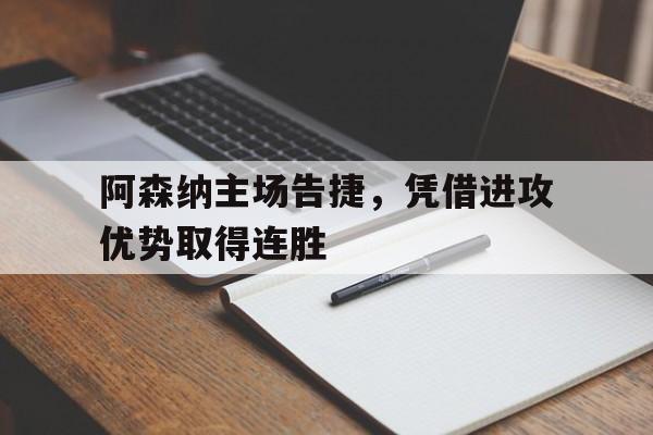 合乐彩票网页版-阿森纳主场告捷，凭借进攻优势取得连胜