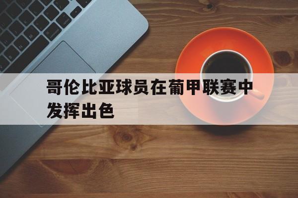 合乐彩官方网址-哥伦比亚球员在葡甲联赛中发挥出色