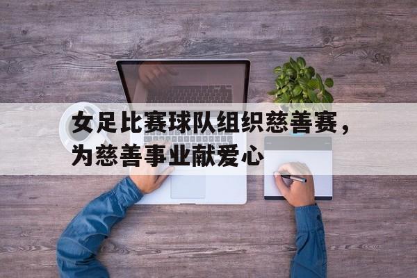 合乐彩票网页版-女足比赛球队组织慈善赛，为慈善事业献爱心