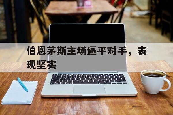合乐彩票网页版-伯恩茅斯主场逼平对手，表现坚实