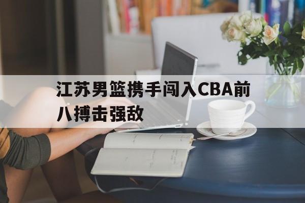 合乐彩官方网址-江苏男篮携手闯入CBA前八搏击强敌