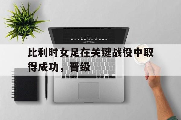 合乐彩官方网址-比利时女足在关键战役中取得成功，晋级