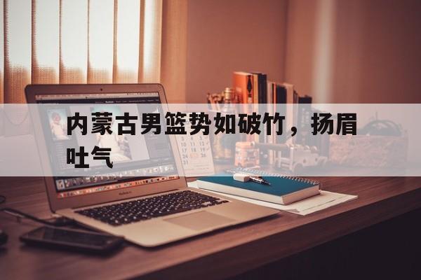 内蒙古男篮势如破竹，扬眉吐气