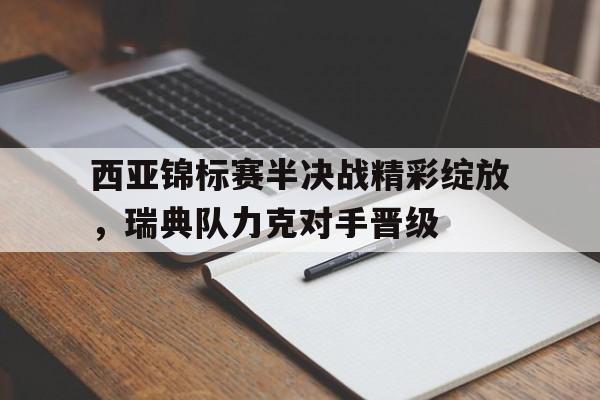 西亚锦标赛半决战精彩绽放,瑞典队力克对手晋级 西亚锦标赛半决战精彩绽放,瑞典队力克对手晋级