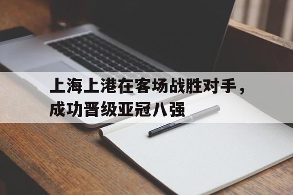 合乐彩票网页版-上海上港在客场战胜对手，成功晋级亚冠八强
