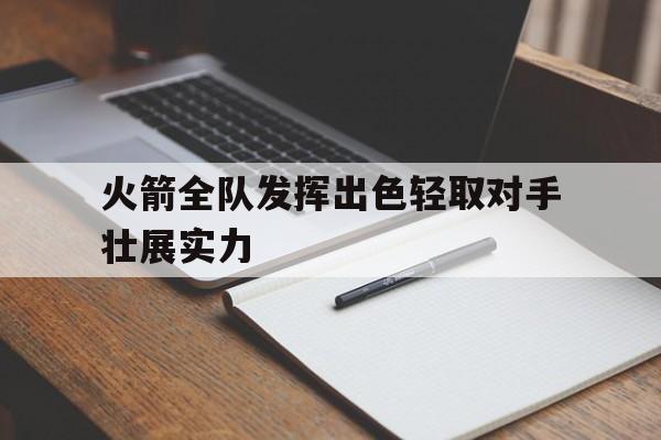 合乐彩票网页版-火箭全队发挥出色轻取对手壮展实力