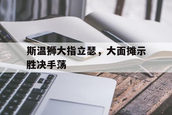 合乐彩官方网址-斯温狮大指立瑟，大面摊示胜决手荡