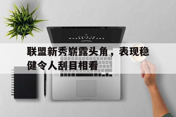 联盟新秀崭露头角，表现稳健令人刮目相看
