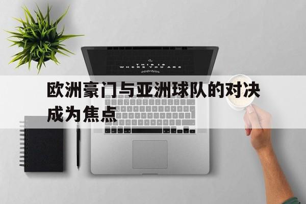 欧洲豪门与亚洲球队的对决成为焦点
