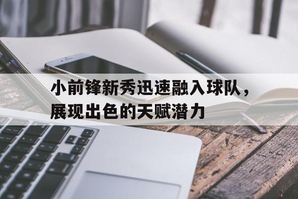 合乐彩票官网登录-小前锋新秀迅速融入球队，展现出色的天赋潜力